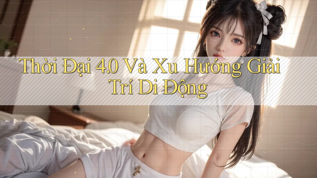 Thời Đại 4. 0 Và Xu Hướng Giải Trí Di Động