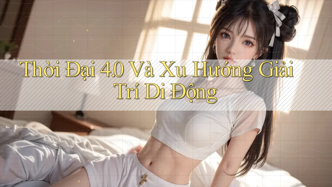Thời Đại 4. 0 Và Xu Hướng Giải Trí Di Động