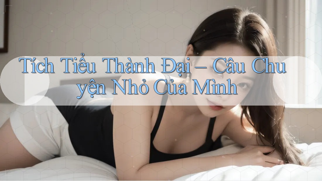 Tích Tiểu Thành Đại – Câu Chuyện Nhỏ Của Mình Tích Tiểu Thành Đại – Câu Chuyện Nhỏ Của Mình