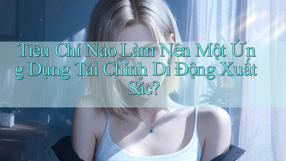 Tiêu Chí Nào Làm Nên Một Ứng Dụng Tài Chính Di Động Xuất Sắc?