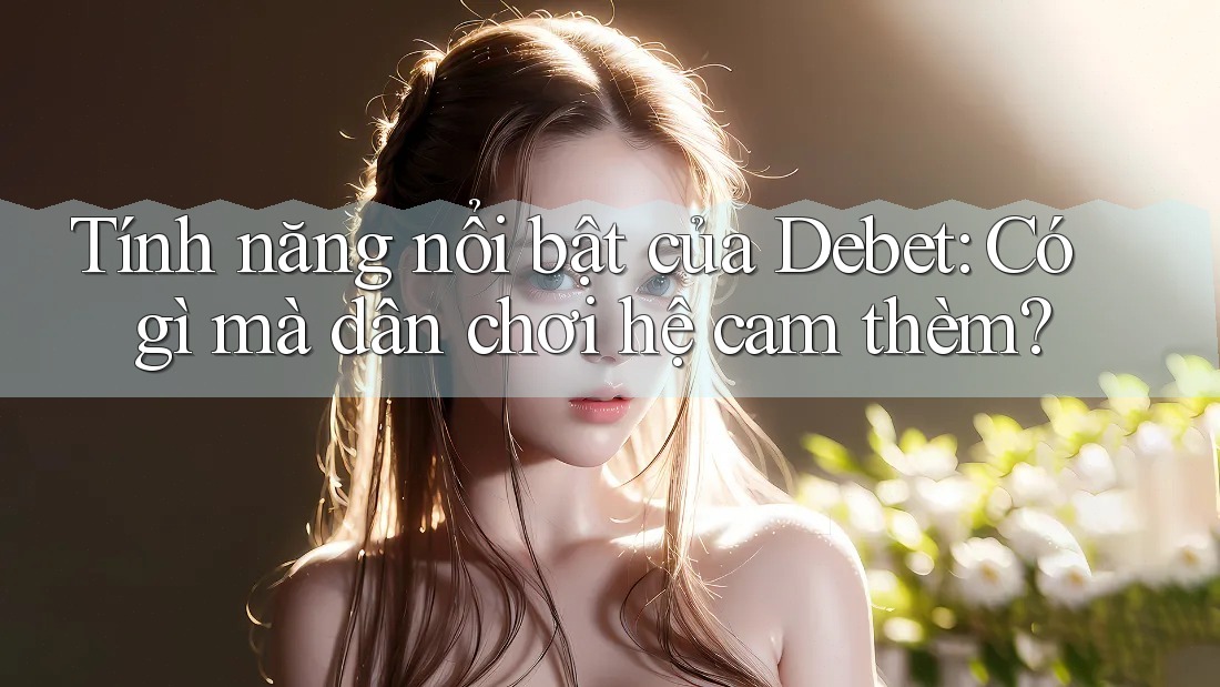 Tính năng nổi bật của Debet: Có gì mà dân chơi hệ cam thèm? Tính năng nổi bật của Debet: Có gì mà dân chơi hệ cam thèm?