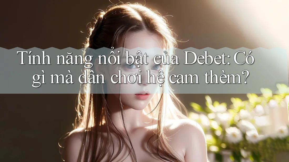 Tính năng nổi bật của Debet: Có gì mà dân chơi hệ cam thèm?