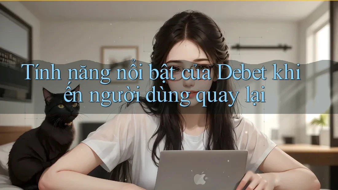 Tính năng nổi bật của Debet khiến người dùng quay lại Tính năng nổi bật của Debet khiến người dùng quay lại