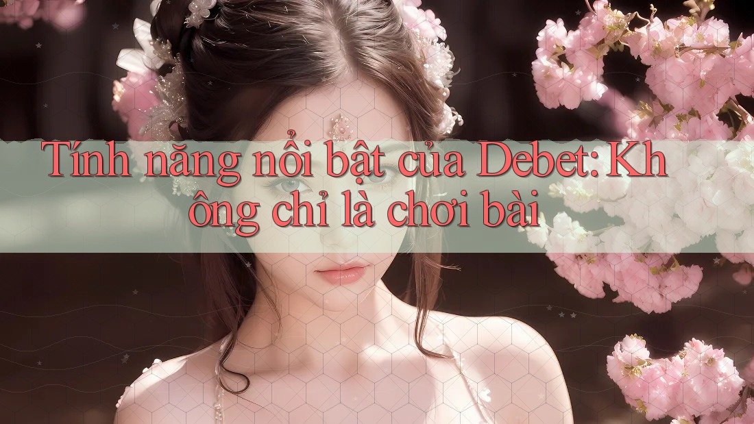 Tính năng nổi bật của Debet: Không chỉ là chơi bài Tính năng nổi bật của Debet: Không chỉ là chơi bài