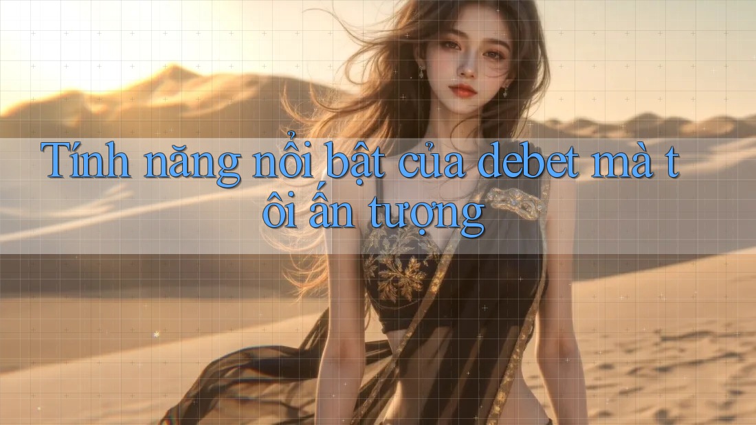 Tính năng nổi bật của debet mà tôi ấn tượng Tính năng nổi bật của debet mà tôi ấn tượng