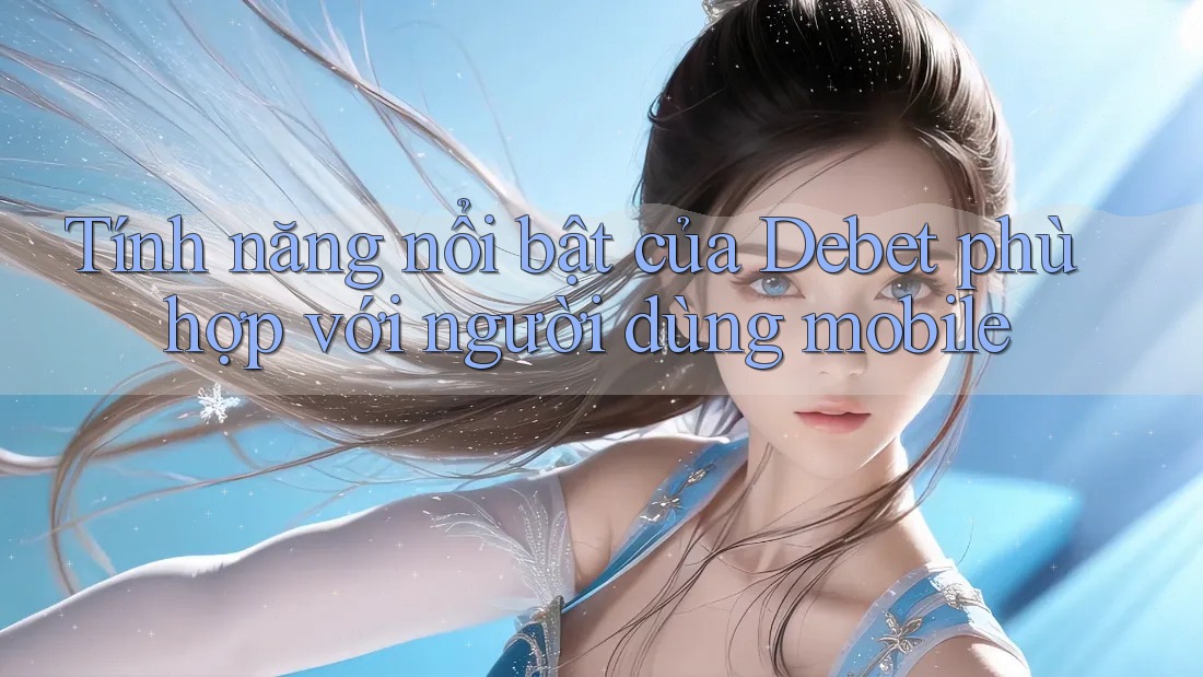 Tính năng nổi bật của Debet phù hợp với người dùng mobile Tính năng nổi bật của Debet phù hợp với người dùng mobile