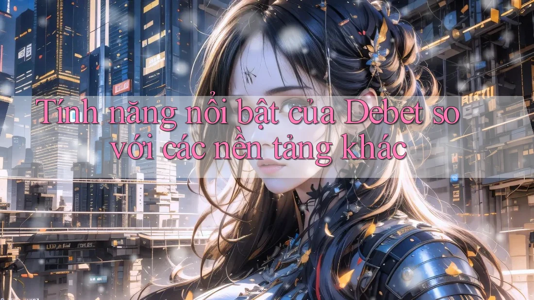 Tính năng nổi bật của Debet so với các nền tảng khác Tính năng nổi bật của Debet so với các nền tảng khác