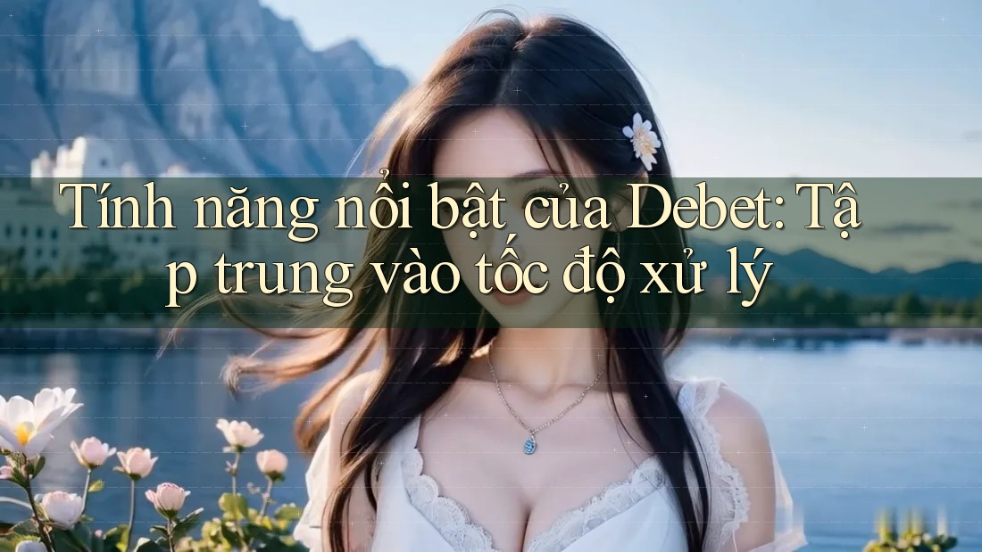 Tính năng nổi bật của Debet: Tập trung vào tốc độ xử lý Tính năng nổi bật của Debet: Tập trung vào tốc độ xử lý