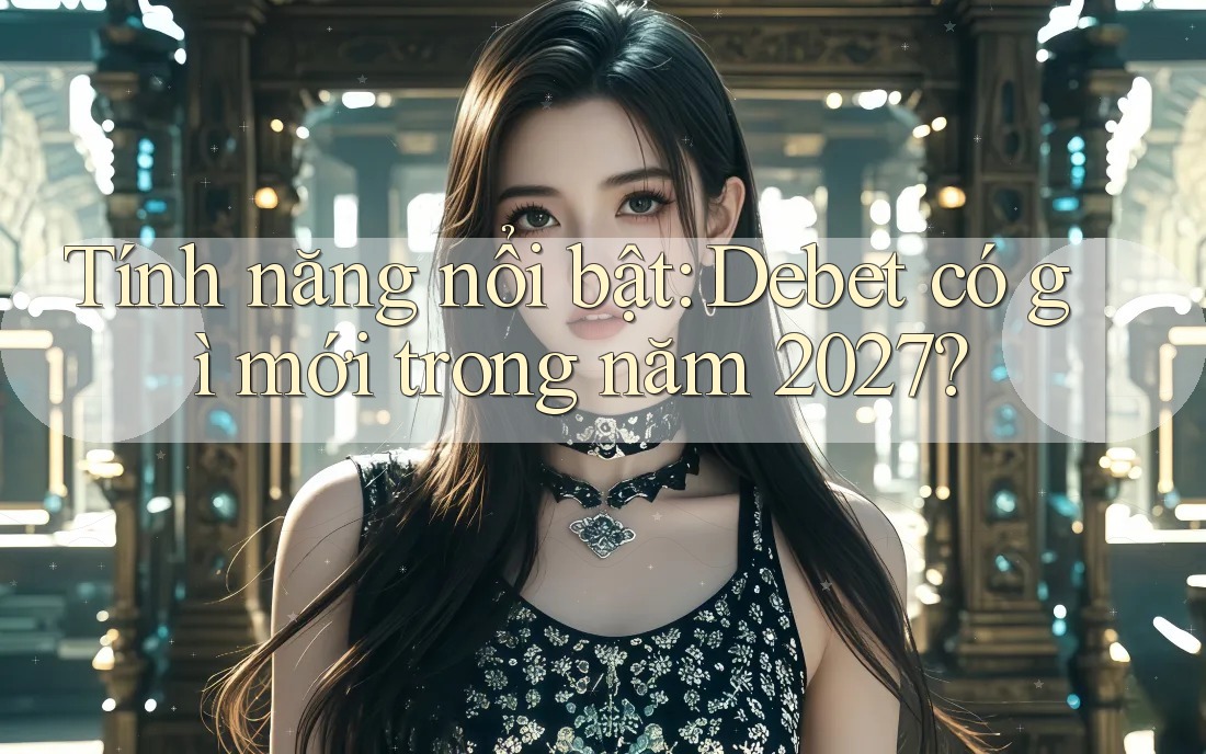 Tính năng nổi bật: Debet có gì mới trong năm 2027? Tính năng nổi bật: Debet có gì mới trong năm 2027?