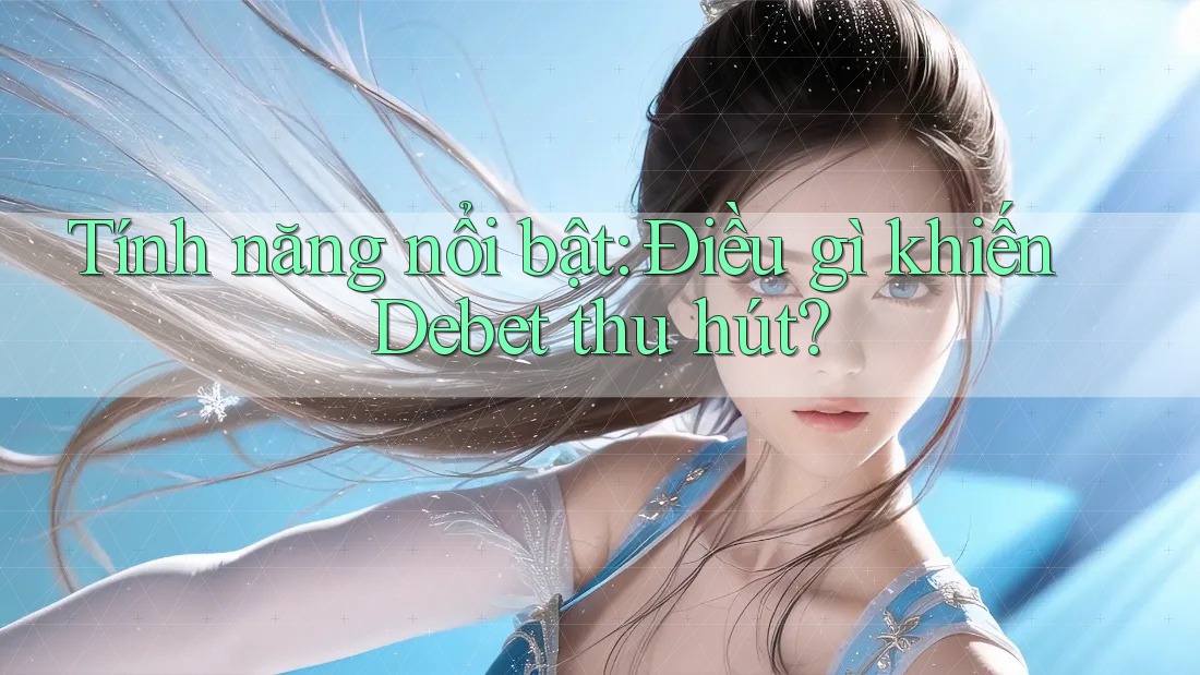 Tính năng nổi bật: Điều gì khiến Debet thu hút? Tính năng nổi bật: Điều gì khiến Debet thu hút?