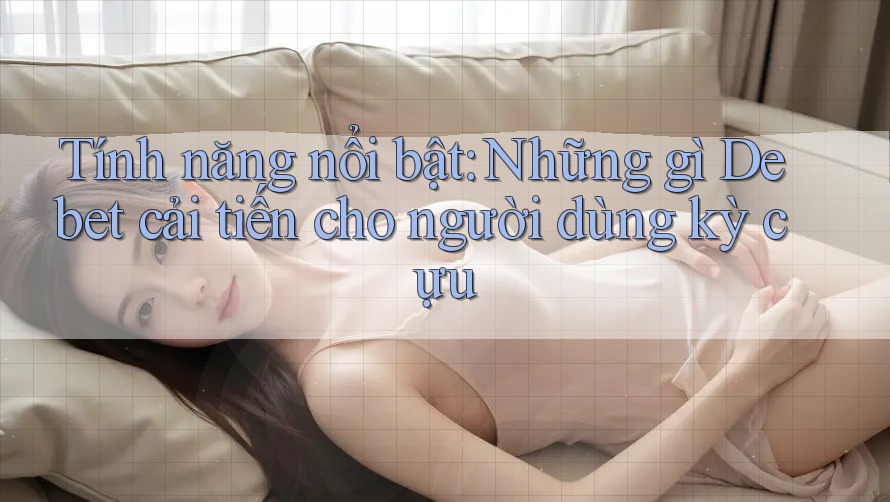 Tính năng nổi bật: Những gì Debet cải tiến cho người dùng kỳ cựu Tính năng nổi bật: Những gì Debet cải tiến cho người dùng kỳ cựu