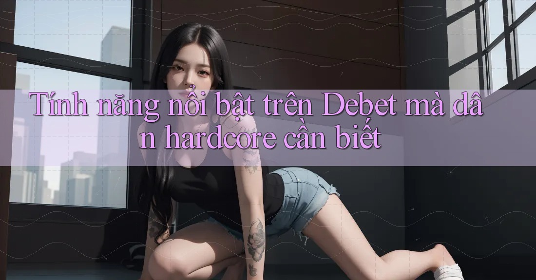 Tính năng nổi bật trên Debet mà dân hardcore cần biết Tính năng nổi bật trên Debet mà dân hardcore cần biết
