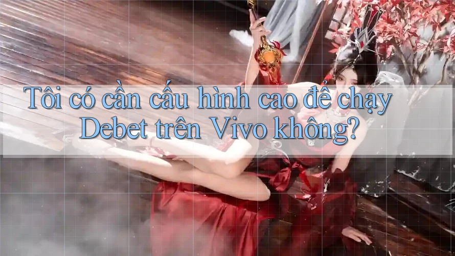 Tôi có cần cấu hình cao để chạy Debet trên Vivo không? Tôi có cần cấu hình cao để chạy Debet trên Vivo không?