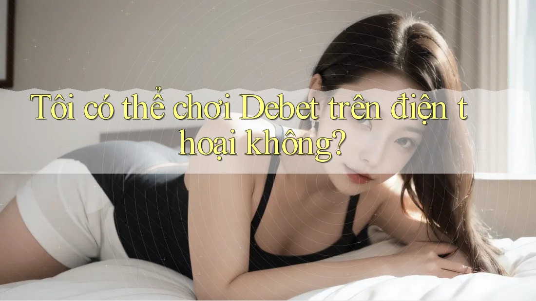 Tôi có thể chơi Debet trên điện thoại không? Tôi có thể chơi Debet trên điện thoại không?
