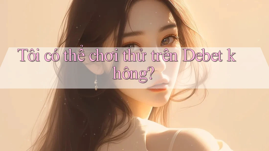 Tôi có thể chơi thử trên Debet không?