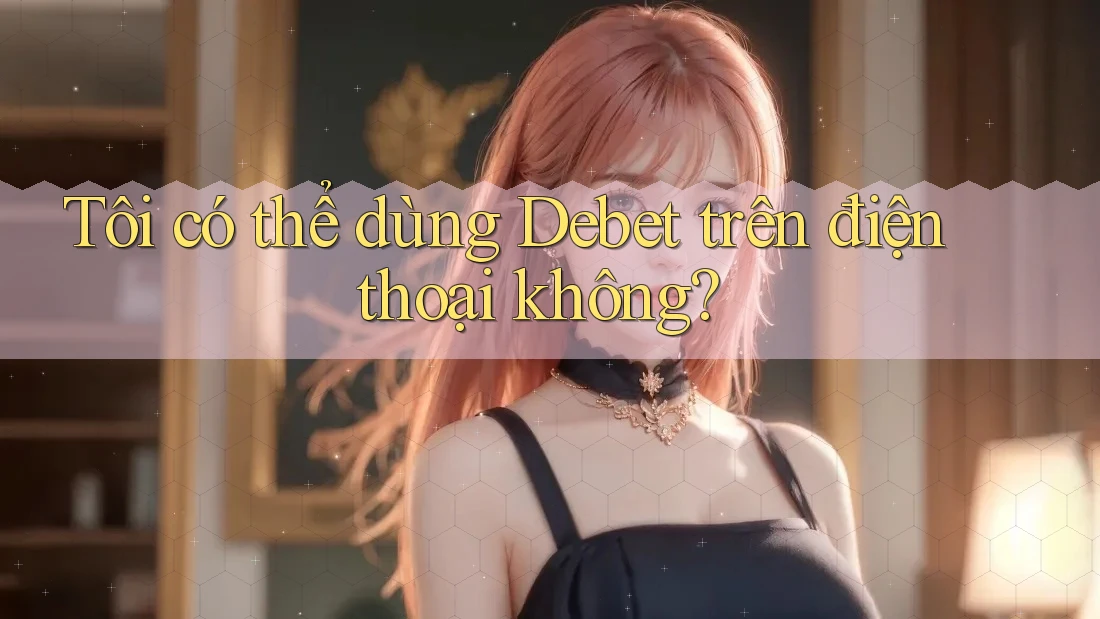 Tôi có thể dùng Debet trên điện thoại không? Tôi có thể dùng Debet trên điện thoại không?