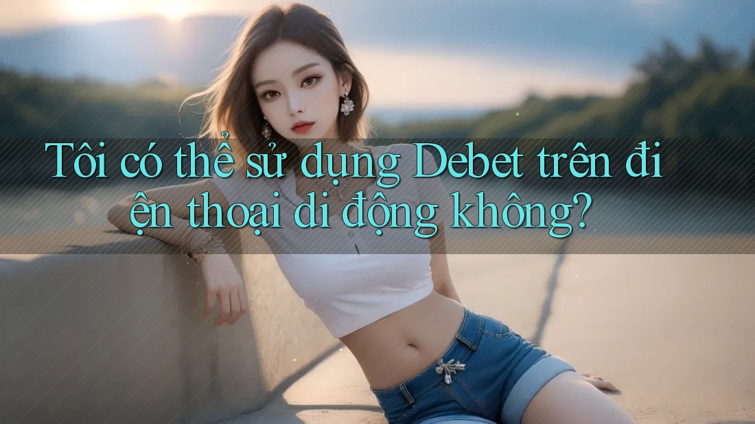 Tôi có thể sử dụng Debet trên điện thoại di động không? Tôi có thể sử dụng Debet trên điện thoại di động không?