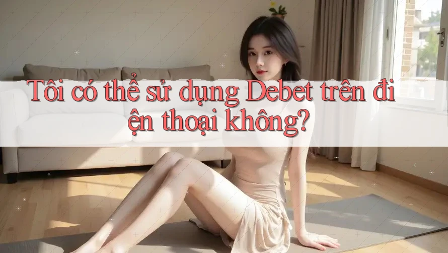 Tôi có thể sử dụng Debet trên điện thoại không? Tôi có thể sử dụng Debet trên điện thoại không?
