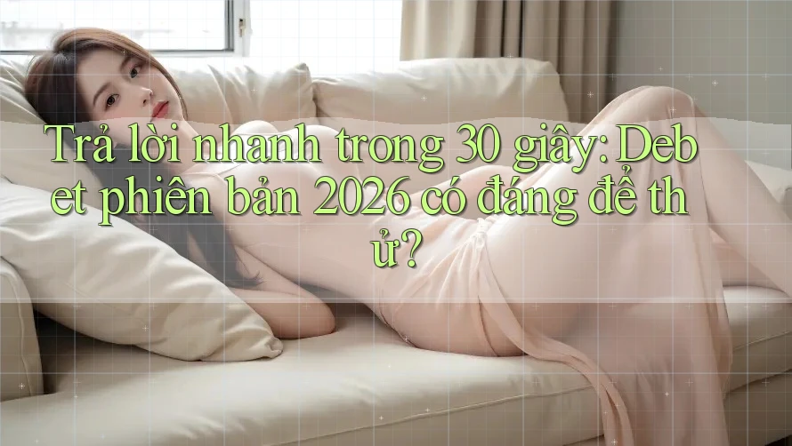 Trả lời nhanh trong 30 giây: Debet phiên bản 2026 có đáng để thử? Trả lời nhanh trong 30 giây: Debet phiên bản 2026 có đáng để thử?
