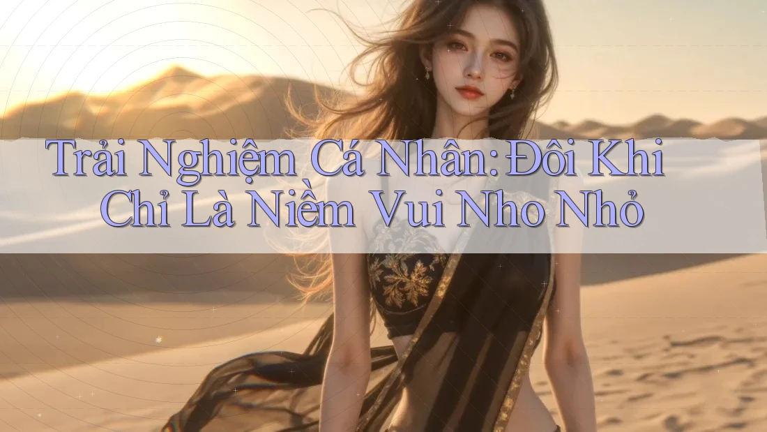 Trải Nghiệm Cá Nhân: Đôi Khi Chỉ Là Niềm Vui Nho Nhỏ Trải Nghiệm Cá Nhân: Đôi Khi Chỉ Là Niềm Vui Nho Nhỏ