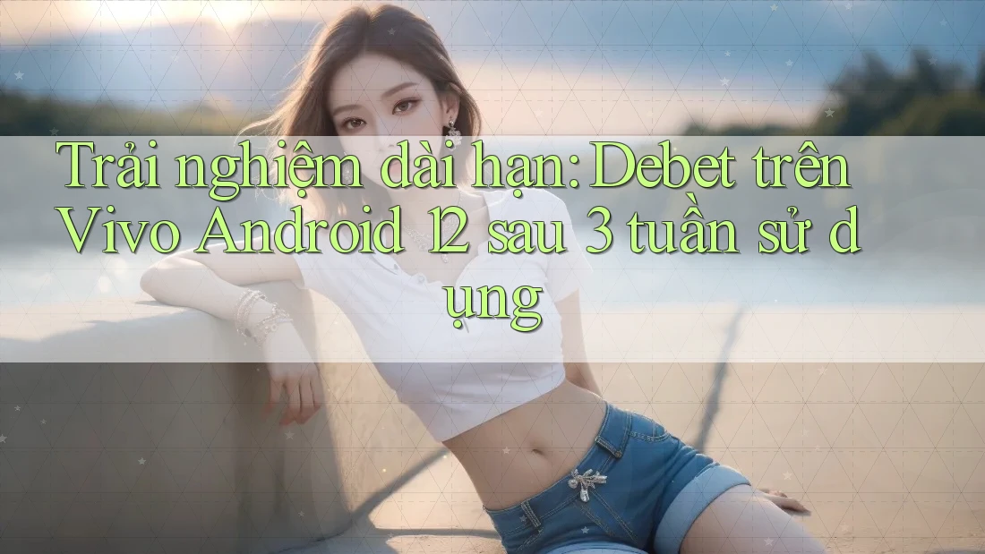 Trải nghiệm dài hạn: Debet trên Vivo Android 12 sau 3 tuần sử dụng Trải nghiệm dài hạn: Debet trên Vivo Android 12 sau 3 tuần sử dụng