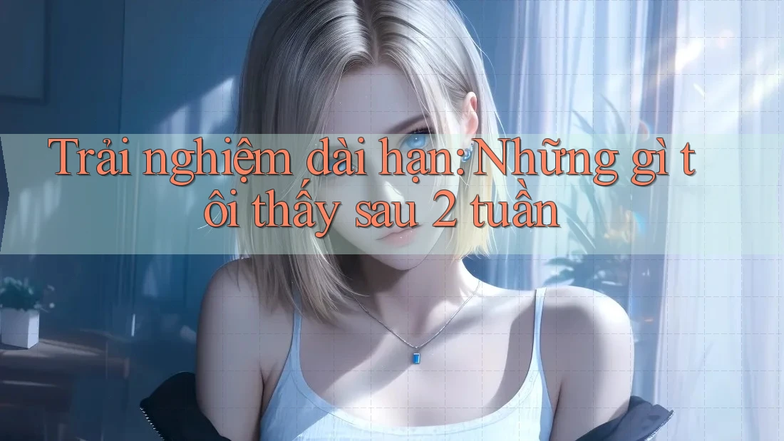 Trải nghiệm dài hạn: Những gì tôi thấy sau 2 tuần Trải nghiệm dài hạn: Những gì tôi thấy sau 2 tuần