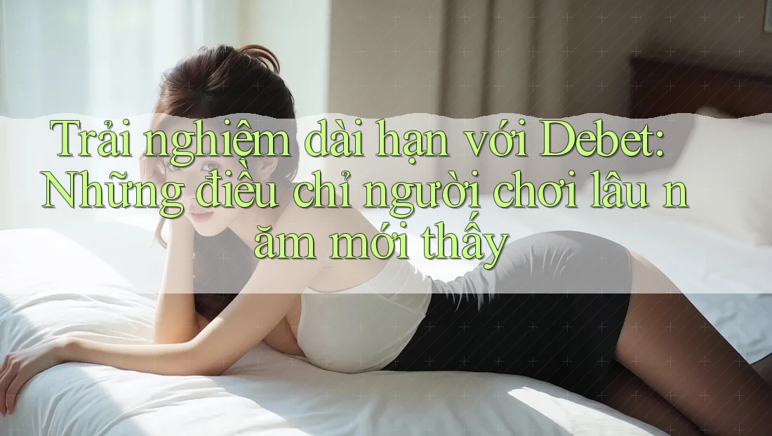 Trải nghiệm dài hạn với Debet: Những điều chỉ người chơi lâu năm mới thấy Trải nghiệm dài hạn với Debet: Những điều chỉ người chơi lâu năm mới thấy