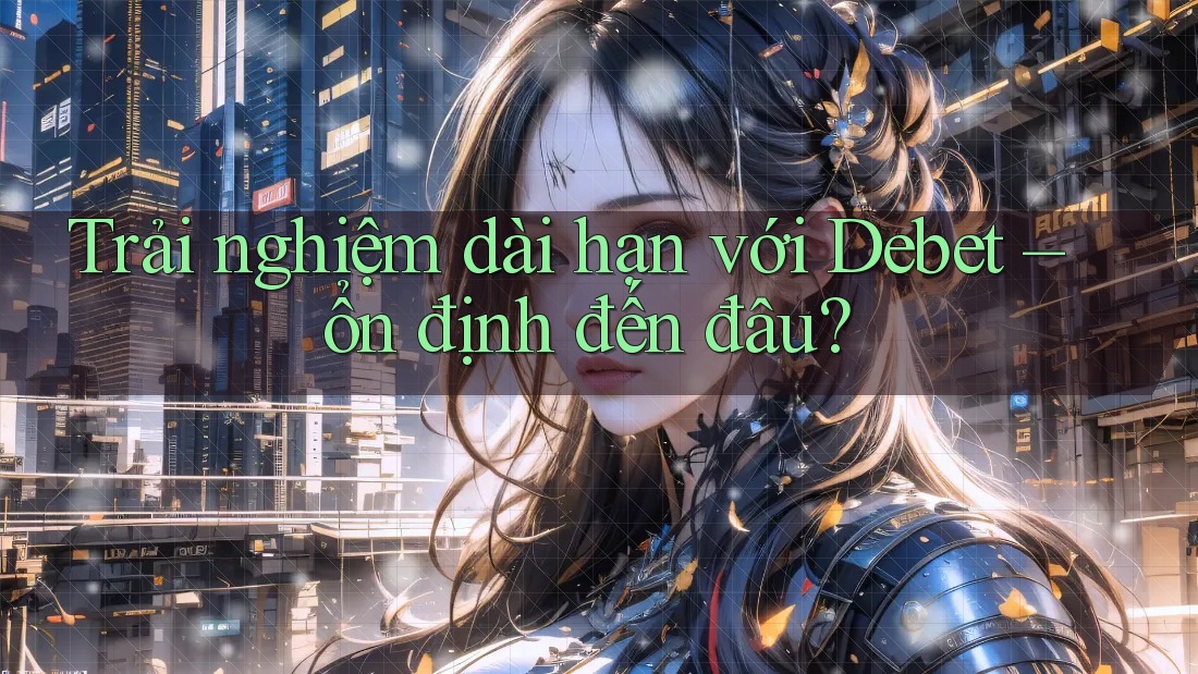 Trải nghiệm dài hạn với Debet – ổn định đến đâu? Trải nghiệm dài hạn với Debet – ổn định đến đâu?
