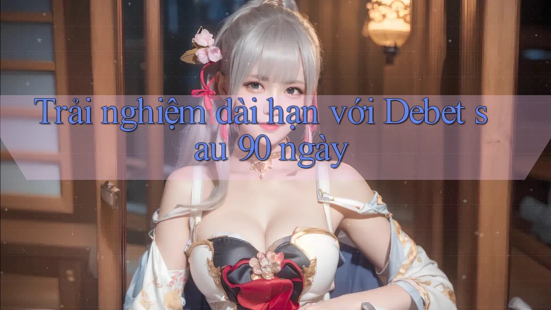 Trải nghiệm dài hạn với Debet sau 90 ngày Trải nghiệm dài hạn với Debet sau 90 ngày