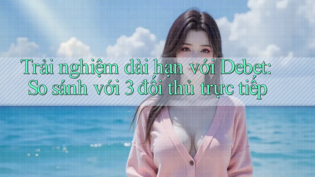 Trải nghiệm dài hạn với Debet: So sánh với 3 đối thủ trực tiếp Trải nghiệm dài hạn với Debet: So sánh với 3 đối thủ trực tiếp