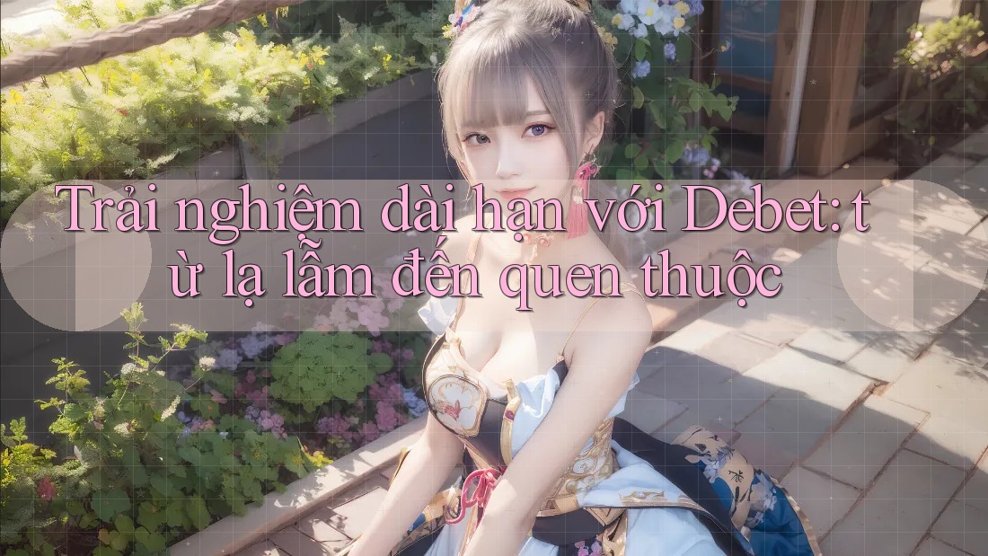 Trải nghiệm dài hạn với Debet: từ lạ lẫm đến quen thuộc Trải nghiệm dài hạn với Debet: từ lạ lẫm đến quen thuộc