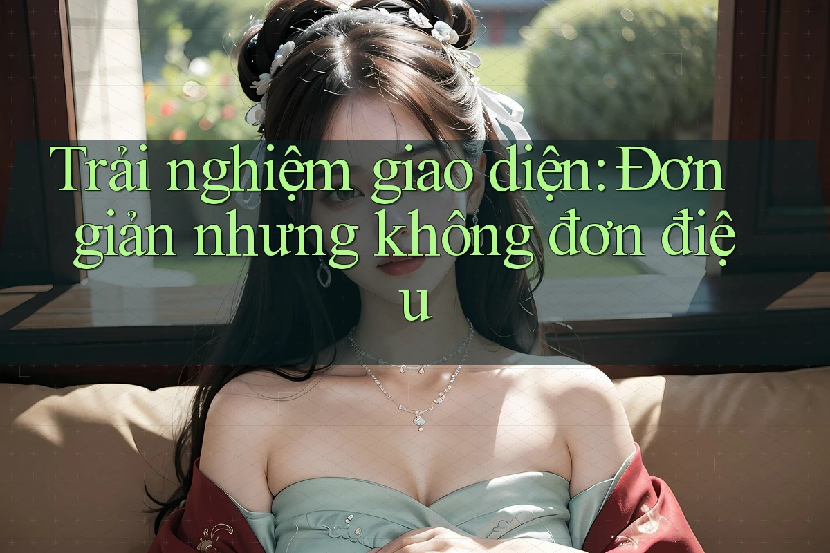 Trải nghiệm giao diện: Đơn giản nhưng không đơn điệu