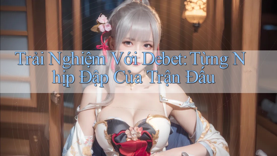 Trải Nghiệm Với Debet: Từng Nhịp Đập Của Trận Đấu Trải Nghiệm Với Debet: Từng Nhịp Đập Của Trận Đấu