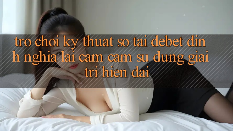 Trò chơi Kỹ Thuật Số Tại Debet: Định Nghĩa Lại Cảm cảm sử dụng Giải Trí Hiện Đại Trò chơi Kỹ Thuật Số Tại Debet: Định Nghĩa Lại Cảm cảm sử dụng Giải Trí Hiện Đại