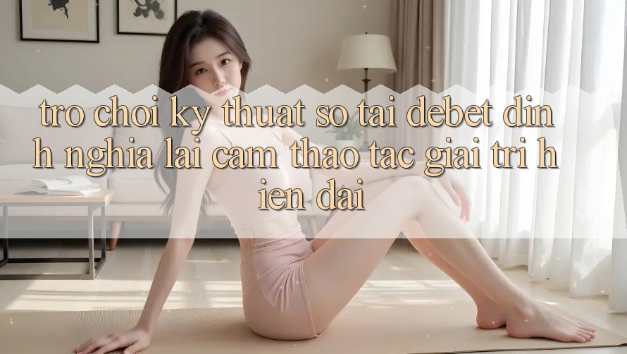 Trò chơi Kỹ Thuật Số Tại Debet: Định Nghĩa Lại Cảm thao tác Giải Trí Hiện Đại Trò chơi Kỹ Thuật Số Tại Debet: Định Nghĩa Lại Cảm thao tác Giải Trí Hiện Đại