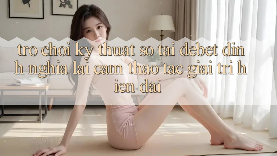 Trò chơi Kỹ Thuật Số Tại Debet: Định Nghĩa Lại Cảm thao tác Giải Trí Hiện Đại Trò chơi Kỹ Thuật Số Tại Debet: Định Nghĩa Lại Cảm thao tác Giải Trí Hiện Đại