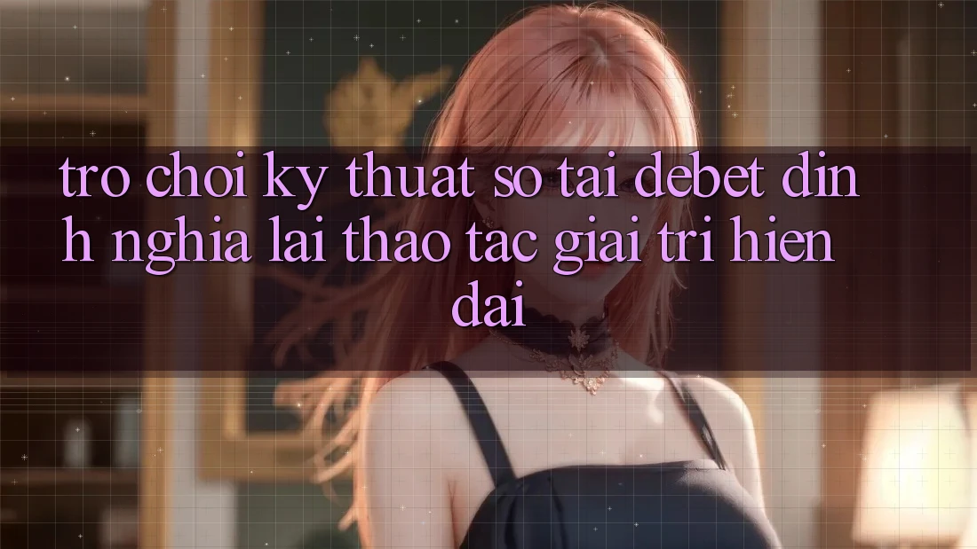 Trò chơi Kỹ Thuật Số Tại Debet: Định Nghĩa Lại Thao tác Giải Trí Hiện Đại Trò chơi Kỹ Thuật Số Tại Debet: Định Nghĩa Lại Thao tác Giải Trí Hiện Đại