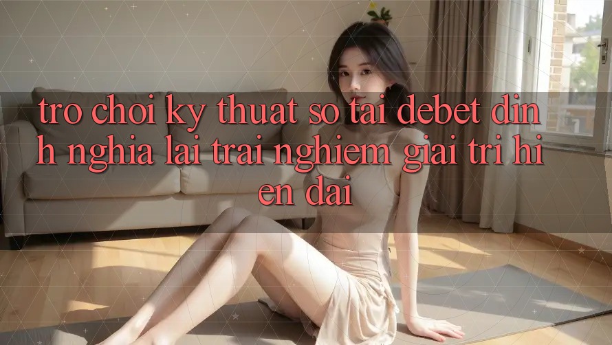 Trò chơi Kỹ Thuật Số Tại Debet: Định Nghĩa Lại Trải Nghiệm Giải Trí Hiện Đại Trò chơi Kỹ Thuật Số Tại Debet: Định Nghĩa Lại Trải Nghiệm Giải Trí Hiện Đại