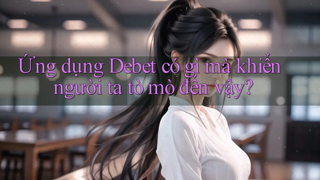 Ứng dụng Debet có gì mà khiến người ta tò mò đến vậy? Ứng dụng Debet có gì mà khiến người ta tò mò đến vậy?