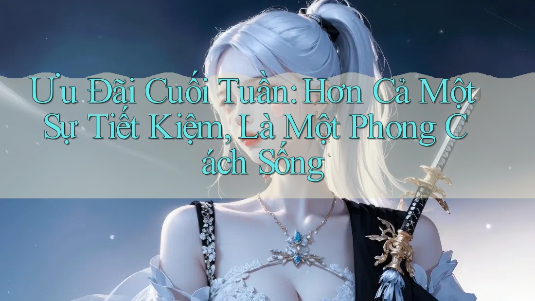 Ưu Đãi Cuối Tuần: Hơn Cả Một Sự Tiết Kiệm, Là Một Phong Cách Sống Ưu Đãi Cuối Tuần: Hơn Cả Một Sự Tiết Kiệm, Là Một Phong Cách Sống