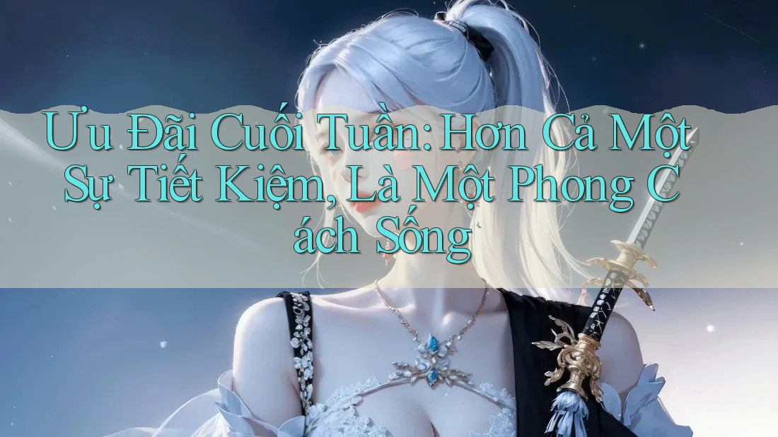 Ưu Đãi Cuối Tuần: Hơn Cả Một Sự Tiết Kiệm, Là Một Phong Cách Sống Ưu Đãi Cuối Tuần: Hơn Cả Một Sự Tiết Kiệm, Là Một Phong Cách Sống