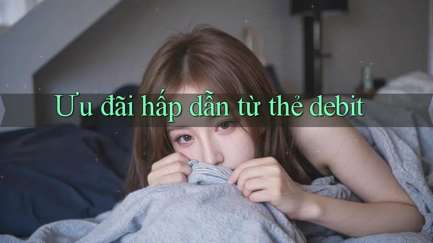 Ưu đãi hấp dẫn từ thẻ debit Ưu đãi hấp dẫn từ thẻ debit