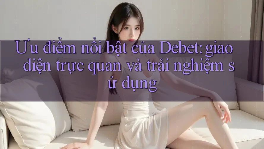 Ưu điểm nổi bật của Debet: giao diện trực quan và trải nghiệm sử dụng Ưu điểm nổi bật của Debet: giao diện trực quan và trải nghiệm sử dụng