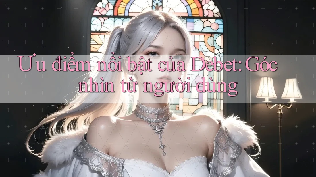 Ưu điểm nổi bật của Debet: Góc nhìn từ người dùng