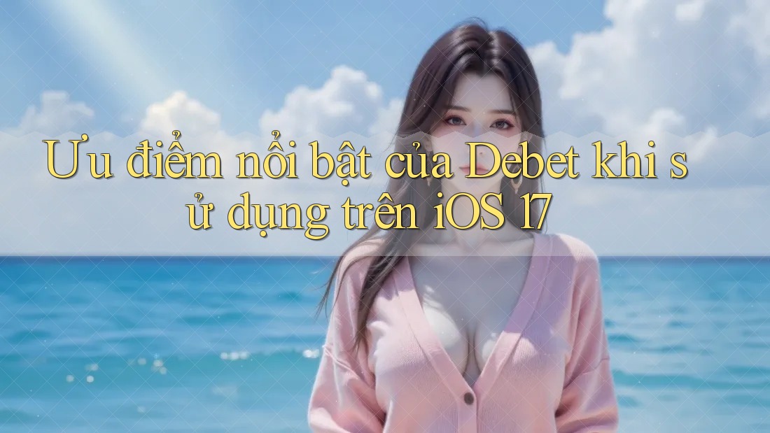 Ưu điểm nổi bật của Debet khi sử dụng trên iOS 17 Ưu điểm nổi bật của Debet khi sử dụng trên iOS 17