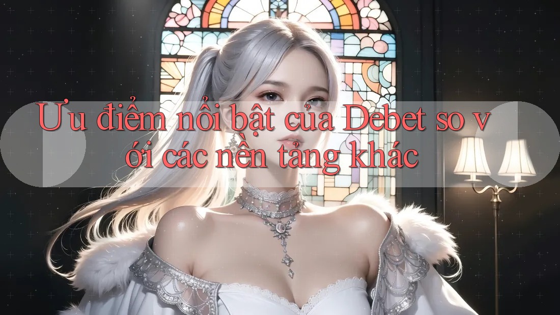 Ưu điểm nổi bật của Debet so với các nền tảng khác Ưu điểm nổi bật của Debet so với các nền tảng khác