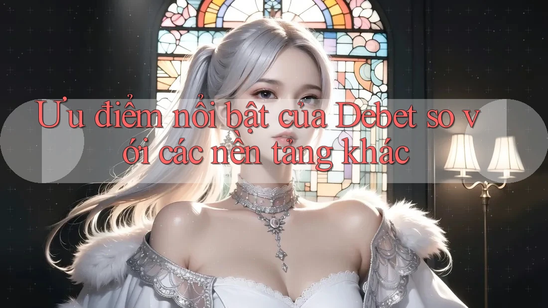 Ưu điểm nổi bật của Debet so với các nền tảng khác Ưu điểm nổi bật của Debet so với các nền tảng khác