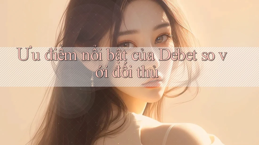 Ưu điểm nổi bật của Debet so với đối thủ Ưu điểm nổi bật của Debet so với đối thủ