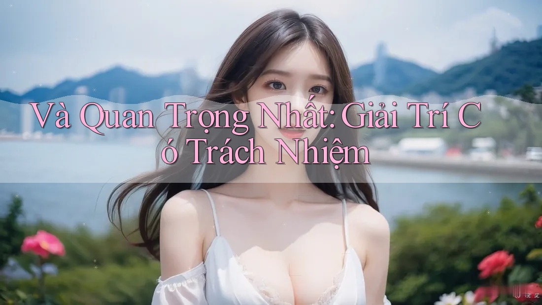 Và Quan Trọng Nhất: Giải Trí Có Trách Nhiệm