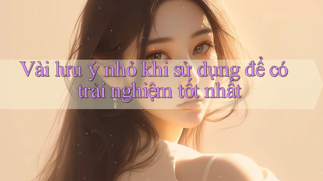 Vài lưu ý nhỏ khi sử dụng để có trải nghiệm tốt nhất Vài lưu ý nhỏ khi sử dụng để có trải nghiệm tốt nhất